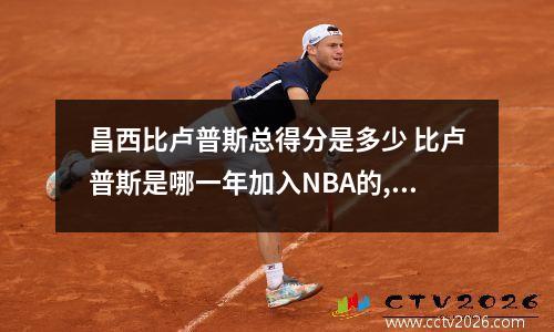 昌西比卢普斯总得分是多少 比卢普斯是哪一年加入NBA的,选秀顺位多少名呢