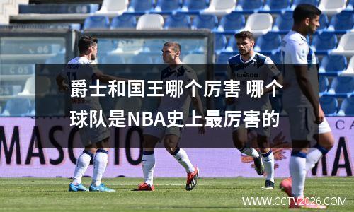 爵士和国王哪个厉害 哪个球队是NBA史上最厉害的