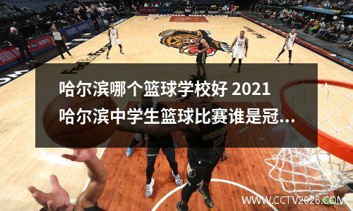 哈尔滨哪个篮球学校好 2021哈尔滨中学生篮球比赛谁是冠军