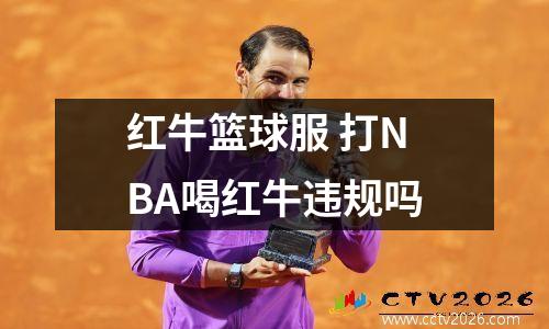 红牛篮球服 打NBA喝红牛违规吗