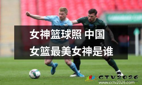 女神篮球照 中国女篮最美女神是谁