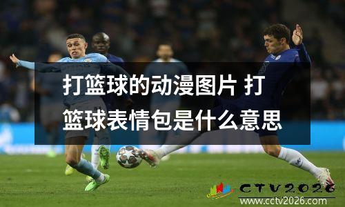 打篮球的动漫图片 打篮球表情包是什么意思