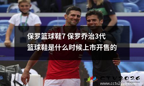 保罗篮球鞋7 保罗乔治3代篮球鞋是什么时候上市开售的