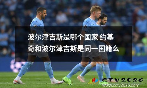 波尔津吉斯是哪个国家 约基奇和波尔津吉斯是同一国籍么