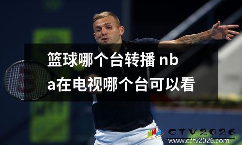 篮球哪个台转播 nba在电视哪个台可以看