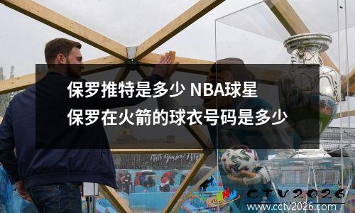 保罗推特是多少 NBA球星保罗在火箭的球衣号码是多少