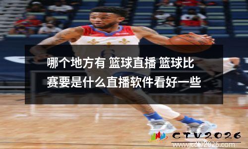 哪个地方有 篮球直播 篮球比赛要是什么直播软件看好一些