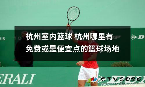 杭州室内篮球 杭州哪里有免费或是便宜点的篮球场地