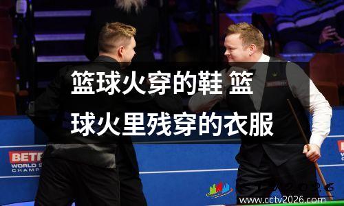 篮球火穿的鞋 篮球火里残穿的衣服