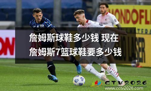詹姆斯球鞋多少钱 现在詹姆斯7篮球鞋要多少钱