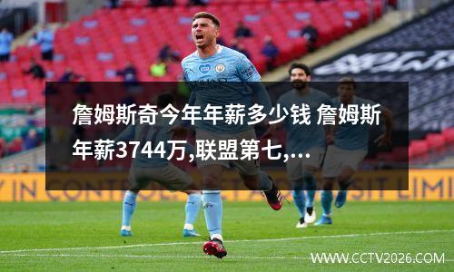 詹姆斯奇今年年薪多少钱 詹姆斯年薪3744万,联盟第七,排在他前面六位是谁