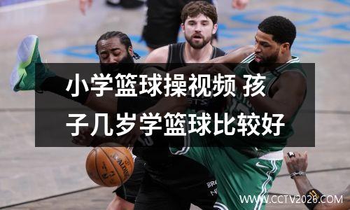小学篮球操视频 孩子几岁学篮球比较好