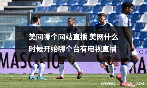 美网哪个网站直播 美网什么时候开始哪个台有电视直播