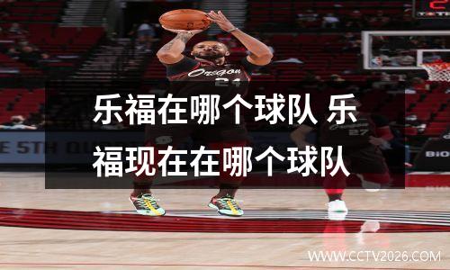 乐福在哪个球队 乐福现在在哪个球队