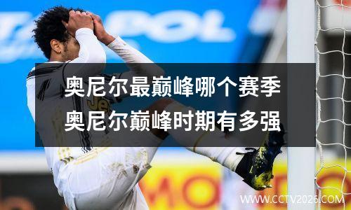 奥尼尔最巅峰哪个赛季 奥尼尔巅峰时期有多强