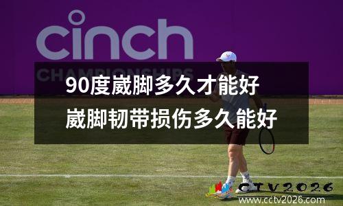 90度崴脚多久才能好 崴脚韧带损伤多久能好