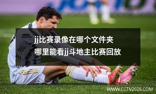 jj比赛录像在哪个文件夹 哪里能看jj斗地主比赛回放