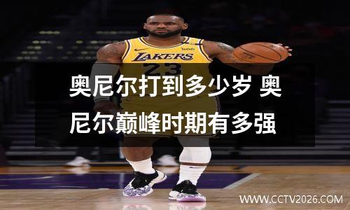奥尼尔打到多少岁 奥尼尔巅峰时期有多强