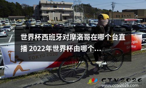 世界杯西班牙对摩洛哥在哪个台直播 2022年世界杯由哪个频道直播