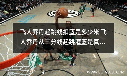 飞人乔丹起跳线扣篮是多少米 飞人乔丹从三分线起跳灌篮是真的吗