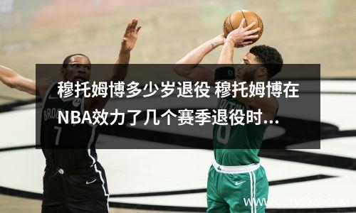 穆托姆博多少岁退役 穆托姆博在NBA效力了几个赛季退役时的真实年龄