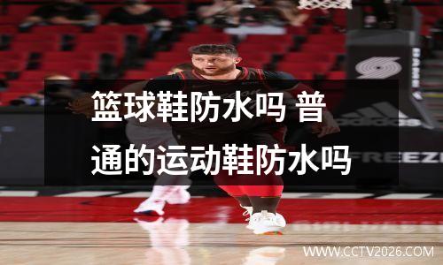 篮球鞋防水吗 普通的运动鞋防水吗