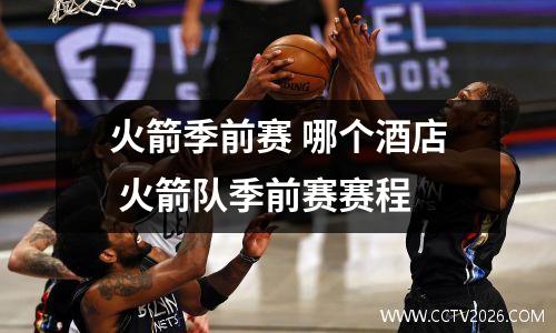 火箭季前赛 哪个酒店 火箭队季前赛赛程