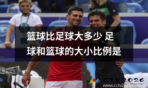 篮球比足球大多少 足球和篮球的大小比例是