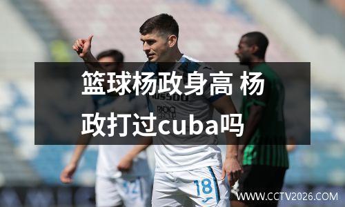 篮球杨政身高 杨政打过cuba吗