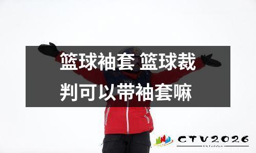 篮球袖套 篮球裁判可以带袖套嘛