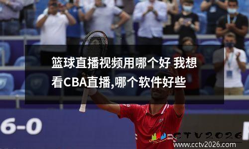 篮球直播视频用哪个好 我想看CBA直播,哪个软件好些