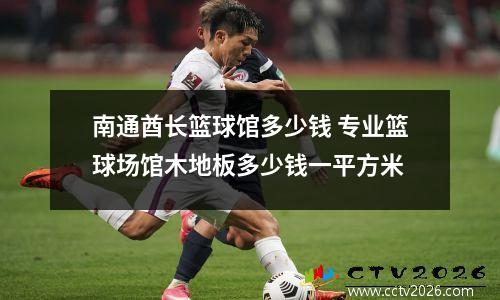 南通酋长篮球馆多少钱 专业篮球场馆木地板多少钱一平方米