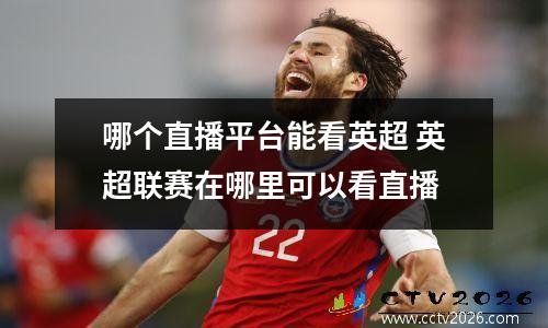 哪个直播平台能看英超 英超联赛在哪里可以看直播