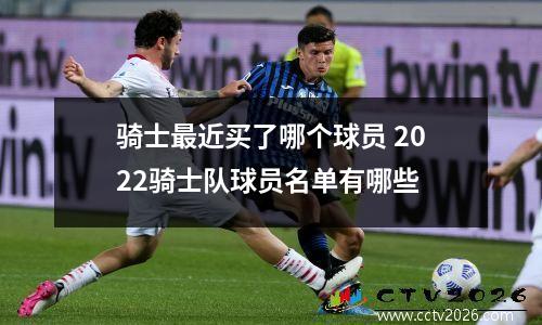 骑士最近买了哪个球员 2022骑士队球员名单有哪些