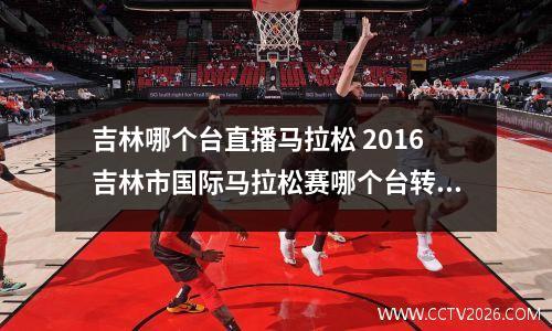 吉林哪个台直播马拉松 2016吉林市国际马拉松赛哪个台转播