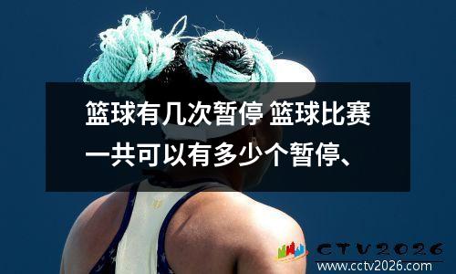 篮球有几次暂停 篮球比赛一共可以有多少个暂停、
