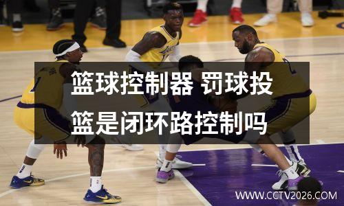 篮球控制器 罚球投篮是闭环路控制吗