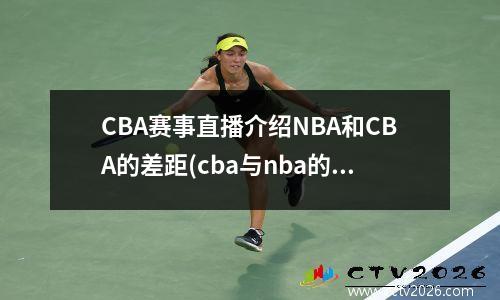CBA赛事直播介绍NBA和CBA的差距(cba与nba的差异)