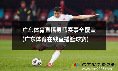 广东体育直播男篮赛事全覆盖(广东体育在线直播篮球赛)