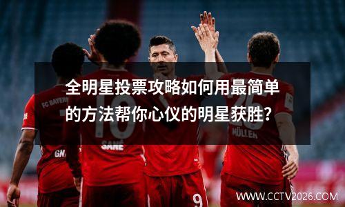 全明星投票攻略如何用最简单的方法帮你心仪的明星获胜？