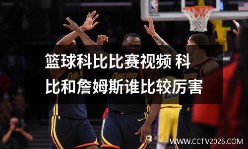 篮球科比比赛视频 科比和詹姆斯谁比较厉害
