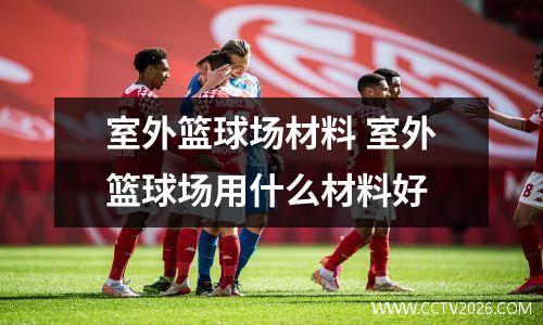 室外篮球场材料 室外篮球场用什么材料好