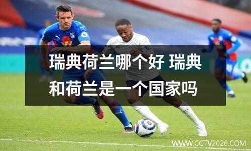 瑞典荷兰哪个好 瑞典和荷兰是一个国家吗