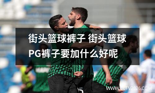 街头篮球裤子 街头篮球PG裤子要加什么好呢
