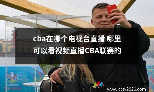 cba在哪个电视台直播 哪里可以看视频直播CBA联赛的