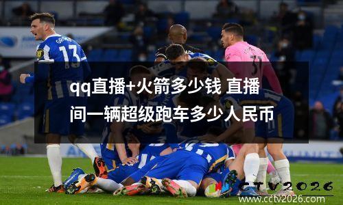 qq直播+火箭多少钱 直播间一辆超级跑车多少人民币