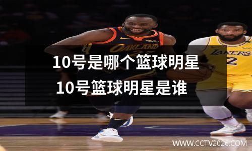 10号是哪个篮球明星 10号篮球明星是谁