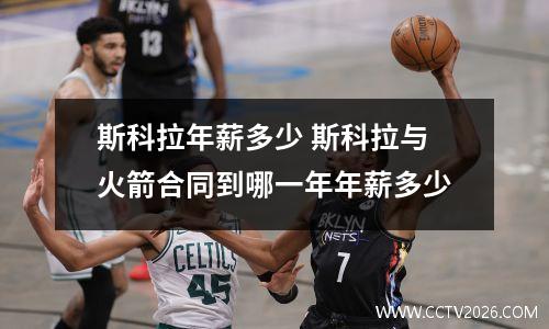 斯科拉年薪多少 斯科拉与火箭合同到哪一年年薪多少