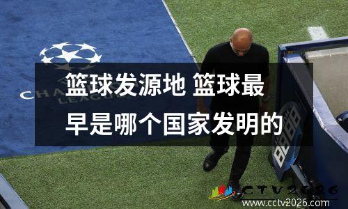 篮球发源地 篮球最早是哪个国家发明的