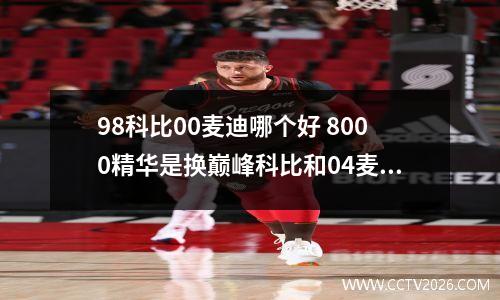 98科比00麦迪哪个好 8000精华是换巅峰科比和04麦迪哪个好